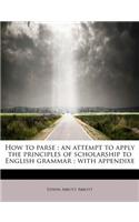 How to Parse: An Attempt to Apply the Principles of Scholarship to English Grammar; With Appendixe