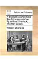A Discourse Concerning the Divine Providence. by William Sherlock, ... the Fifth Edition.