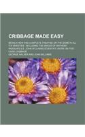 Cribbage Made Easy; Being a New and Complete Treatise on the Game in All Its Varieties Including the Whole of Anthony Pasquin's [I.E. John Williams'] Scientific Work on Five-Card Cribbage
