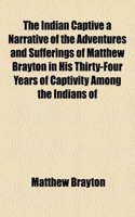 The Indian Captive a Narrative of the Adventures and Sufferings of Matthew Brayton in His Thirty-Four Years of Captivity Among the Indians of