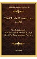 Child's Unconscious Mind: The Relations of Psychoanalysis to Education, a Book for Teachers and Parents