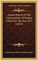 Annual Report Of The Commissioner Of Indian Affairs For The Year 1873 (1874)