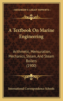 A Textbook On Marine Engineering: Arithmetic, Mensuration, Mechanics, Steam, And Steam Boilers (1900)(English)