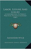 Labor, Leisure And Luxury: A Contribution To Present Practical Political Economy (1887)