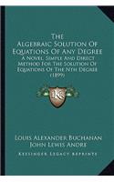 Algebraic Solution Of Equations Of Any Degree: A Novel, Simple And Direct Method For The Solution Of Equations Of The Nth Degree (1899)