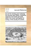 An act for dividing and inclosing the several open fields, meadows, pastures and waste grounds, within the manor and parish of Corby, in the county of Lincoln.