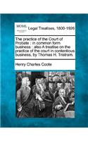 practice of the Court of Probate: in common form business: also A treatise on the practice of the court in contentious business, by Thomas H. Tristram.