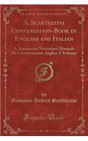 A. Scartazzini Conversation-Book in English and Italian: A. Scartazzini Novissimo Manuale Di Conversazione, Inglese E Italiano (Classic Reprint)