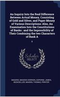 An Inquiry Into the Real Difference Between Actual Money, Consisting of Gold and Silver, and Paper Money of Various Descriptions