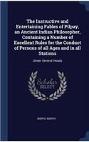 Instructive and Entertaining Fables of Pilpay, an Ancient Indian Philosopher, Containing a Number of Excellent Rules for the Conduct of Persons of all Ages and in all Stations: Under Several Heads