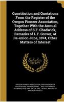 Constitution and Quotations from the Register of the Oregon Pioneer Association, Together with the Annual Address of S.F. Chadwick, Remarks of L.F. Grover, at Re-Union June, 1874, Other Matters of Interest