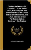 Cotton Centennial, 1790-1890. Cotton and Its Uses, the Inception and Development of the Cotton Industries of America, and a Full Account of the Pawtucket Cotton Centenary Celebration