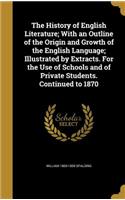 The History of English Literature; With an Outline of the Origin and Growth of the English Language; Illustrated by Extracts. for the Use of Schools and of Private Students. Continued to 1870
