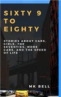 Sixty 9 to Eighty: Stories about Cars, Girls, More Cars, the Seventies, and the Speed of Life
