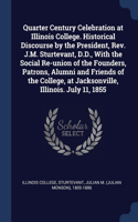 Quarter Century Celebration at Illinois College. Historical Discourse by the President, Rev. J.M. Sturtevant, D.D., With the Social Re-union of the Founders, Patrons, Alumni and Friends of the College, at Jacksonville, Illinois. July 11, 1855