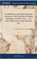 A Candid Review of the Most Important Occurrences That Took Place in Ireland, During the Last Three Years; ... in a Letter Addressed to George Stacpoole, Esq.