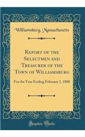 Report of the Selectmen and Treasurer of the Town of Williamsburg: For the Year Ending February 1, 1888 (Classic Reprint): For the Year Ending February 1, 1888 (Classic Reprint)