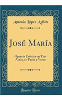 JosÃ© MarÃ­a: Opereta CÃ³mica En Tres Actos, En Prosa Y Verso (Classic Reprint)