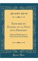 Édouard En Écosse, Ou La Nuit d'Un Proscrit: Drame Historique En Trois Actes Et En Prose (Classic Reprint)