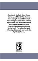Rambles in the Path of the Steam-Horse. An off-Hand Olla Podrida, Embracing A General Historical and Descriptive View of the Scenery, Agricultural and Mineral Resources, and Prominent Features of the Travelled Route From Baltimore to Harper'S Ferry