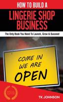 How to Build a Lingerie Shop Business (Special Edition): The Only Book You Need to Launch, Grow & Succeed