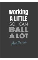 Working a Little So I Can Ball a Lot Hustle On.: WORKING A LITTLE SO I CAN BALL A LOT HUSTLE ON. Side hustle entrepreneur lined notebook gift.