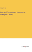 Report and Proceedings of Committee on Banking and Currency