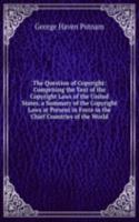 Question of Copyright: Comprising the Text of the Copyright Laws of the United States, a Summary of the Copyright Laws at Present in Force in the Chief Countries of the World.