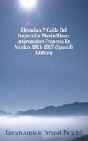 Elevacion Y Caida Del Emperador Maximiliano: Intervencion Francesa En Mexico. 1861-1867 (Spanish Edition)