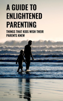 A Guide To Enlightened Parenting: Things That Kids Wish Their Parents Knew: Wishes Of A Child