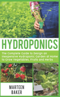 Hydroponics: The Complete Guide to Design an Inexpensive Hydroponic Garden at Home to Grow Vegetables, Fruits and Herbs