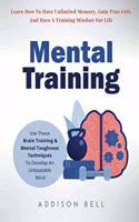 Mental Training: Use These Brain Training And Mental Toughness Techniques To Develop An Unbeatable Mind, Learn How To Have Unlimited Memory, Gain True Grit, And Have