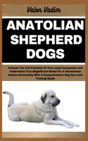 Anatolian Shepherd Dogs: Unleash The Full Potential Of Your Loyal Companion And Understand Your Magnificent Breed For A Harmonious Canine Partnership With A Comprehensive Do