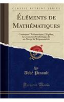 Ã?lÃ©ments de MathÃ©matiques: Contenant l'Arithmetique, l'AlgÃ¨bre, La GÃ©omÃ©trie SynthÃ©tique, Et Un AbrÃ©gÃ© de TrigonomÃ©trie (Classic Reprint)