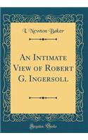 An Intimate View of Robert G. Ingersoll (Classic Reprint)
