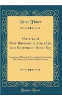 Notitia of New-Brunswick, for 1836, and Extending Into 1837: Comprising Historical, Geographical, Statistical, and Commercial Notices of the Province (Classic Reprint)
