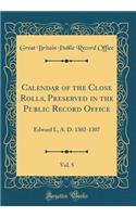 Calendar of the Close Rolls, Preserved in the Public Record Office, Vol. 5: Edward I., A. D. 1302-1307 (Classic Reprint)