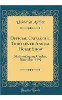 Official Catalogue, Thirteenth Annual Horse Show: Madison Square Garden, November, 1897 (Classic Reprint): Madison Square Garden, November, 1897 (Classic Reprint)