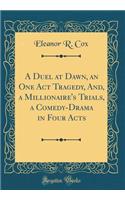 A Duel at Dawn, an One Act Tragedy, And, a Millionaire's Trials, a Comedy-Drama in Four Acts (Classic Reprint)