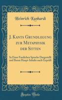 J. Kants Grundlegung Zur Metaphysik Der Sitten: In Einer Fasslichen Sprache Dargestellt Und Ihrem Haupt-Inhalte Nach GeprÃ¼ft (Classic Reprint)