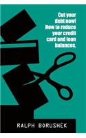 Cut Your Debt Now! -How to Reduce Your Credit Card and Loan Balances