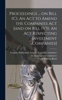 Proceedings ... on Bill (C), An Act to Amend the Companies Act [and on Bill (V3), An Act Respecting Investment Companies]