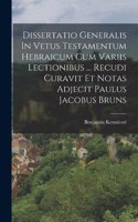 Dissertatio Generalis In Vetus Testamentum Hebraicum Cum Variis Lectionibus ... Recudi Curavit Et Notas Adjecit Paulus Jacobus Bruns