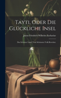 Tayti, oder die glückliche Insel: Das schönste Land, vom schönsten Volk bewohnt.