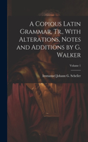 Copious Latin Grammar, Tr., With Alterations, Notes and Additions by G. Walker; Volume 1