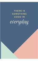 There Is Something Good In Everyday: Notebook / Simple Lined Writing Journal / Fitness / Training Log / Study / Thoughts / Motivation / Work / Gift / 120 Page / 6 x 9