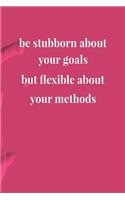 Be Stubborn About Your Goals But Flexible About Your Methods: Daily Success, Motivation and Everyday Inspiration For Your Best Year Ever, 365 days to more Happiness Motivational Year Long Journal / Daily Notebo