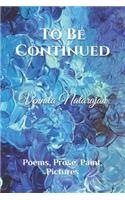To Be Continued: Poems, Prose, Paint, Pictures