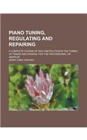 Piano Tuning, Regulating and Repairing; A Complete Course of Self-Instruction in the Tuning of Pianos and Organs, for the Professional or Amateur