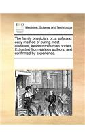 The Family Physician; Or, a Safe and Easy Method of Curing Most Diseases, Incident to Human Bodies. Extracted from Various Authors, and Confirmed by Experience.